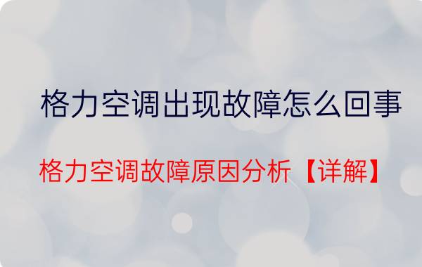 格力空调出现故障怎么回事 格力空调故障原因分析【详解】